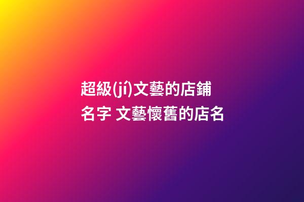超級(jí)文藝的店鋪名字 文藝懷舊的店名-第1張-店鋪起名-玄機(jī)派